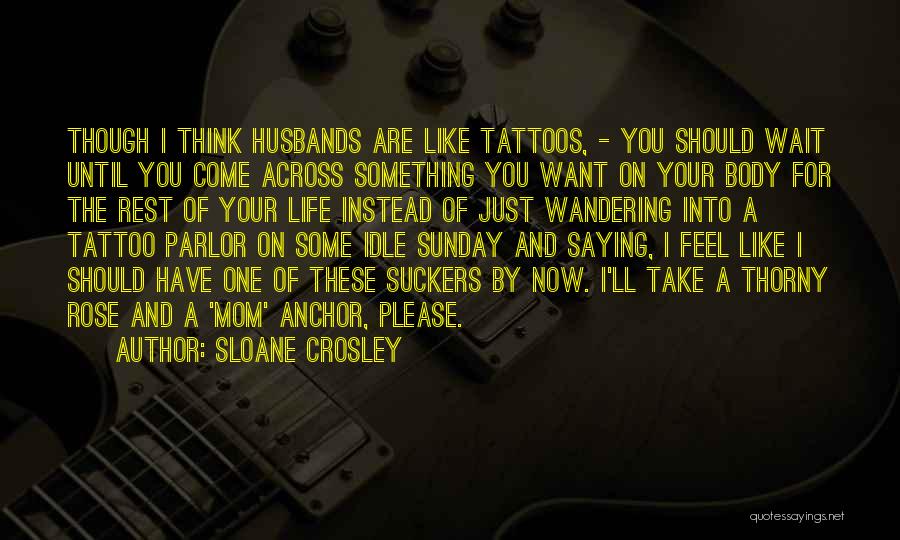 Sloane Crosley Quotes: Though I Think Husbands Are Like Tattoos, - You Should Wait Until You Come Across Something You Want On Your