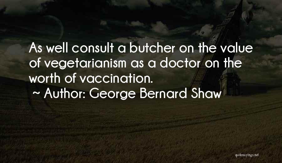 George Bernard Shaw Quotes: As Well Consult A Butcher On The Value Of Vegetarianism As A Doctor On The Worth Of Vaccination.