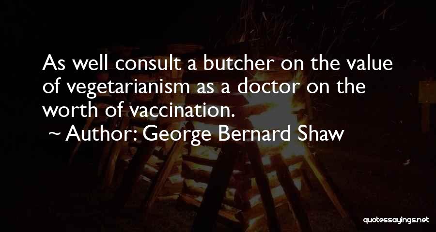 George Bernard Shaw Quotes: As Well Consult A Butcher On The Value Of Vegetarianism As A Doctor On The Worth Of Vaccination.