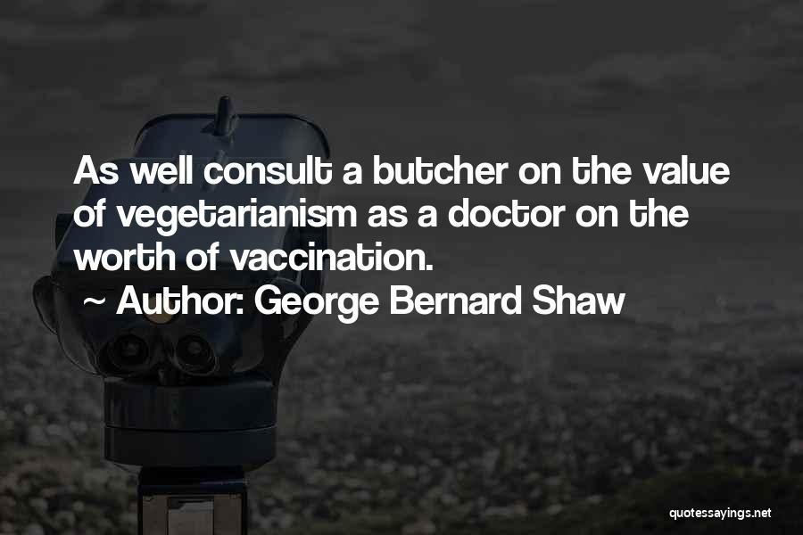 George Bernard Shaw Quotes: As Well Consult A Butcher On The Value Of Vegetarianism As A Doctor On The Worth Of Vaccination.