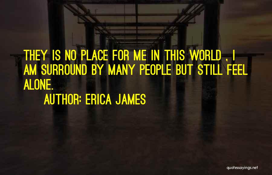 Erica James Quotes: They Is No Place For Me In This World , I Am Surround By Many People But Still Feel Alone.