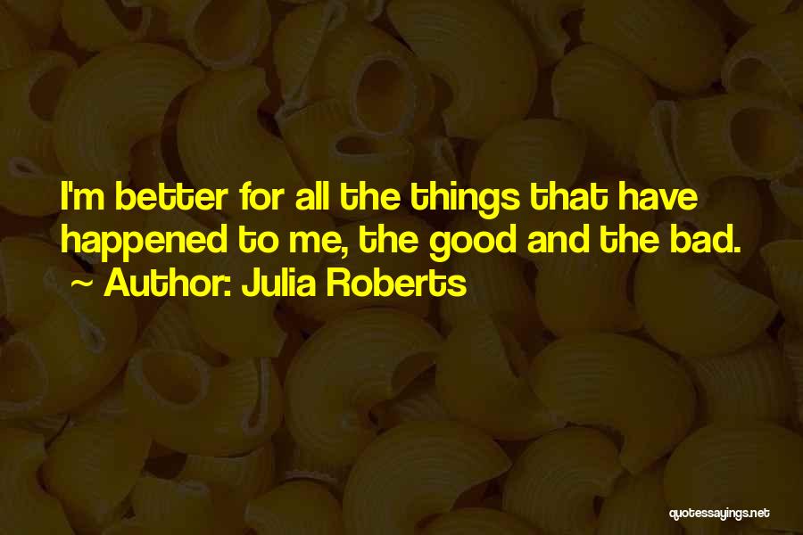 Julia Roberts Quotes: I'm Better For All The Things That Have Happened To Me, The Good And The Bad.