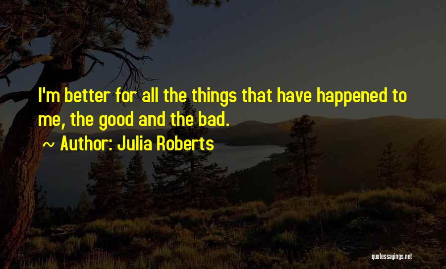 Julia Roberts Quotes: I'm Better For All The Things That Have Happened To Me, The Good And The Bad.