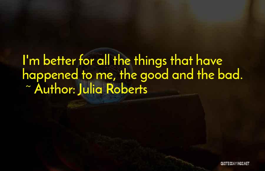 Julia Roberts Quotes: I'm Better For All The Things That Have Happened To Me, The Good And The Bad.