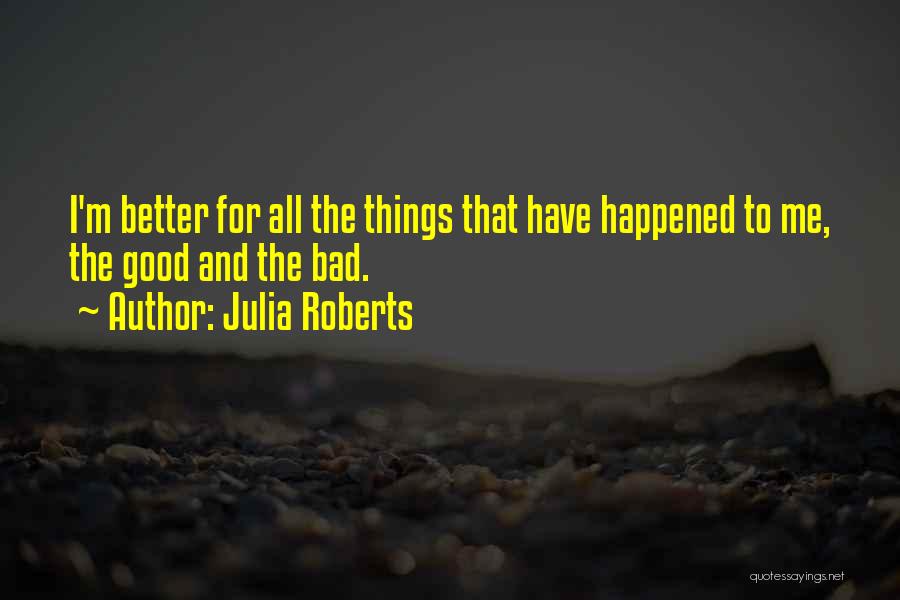 Julia Roberts Quotes: I'm Better For All The Things That Have Happened To Me, The Good And The Bad.