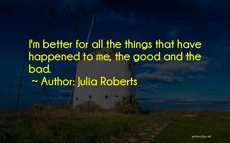 Julia Roberts Quotes: I'm Better For All The Things That Have Happened To Me, The Good And The Bad.