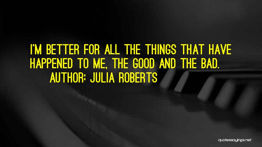 Julia Roberts Quotes: I'm Better For All The Things That Have Happened To Me, The Good And The Bad.