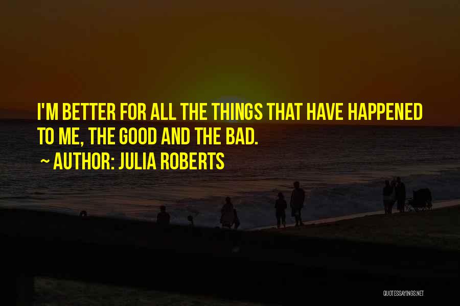 Julia Roberts Quotes: I'm Better For All The Things That Have Happened To Me, The Good And The Bad.