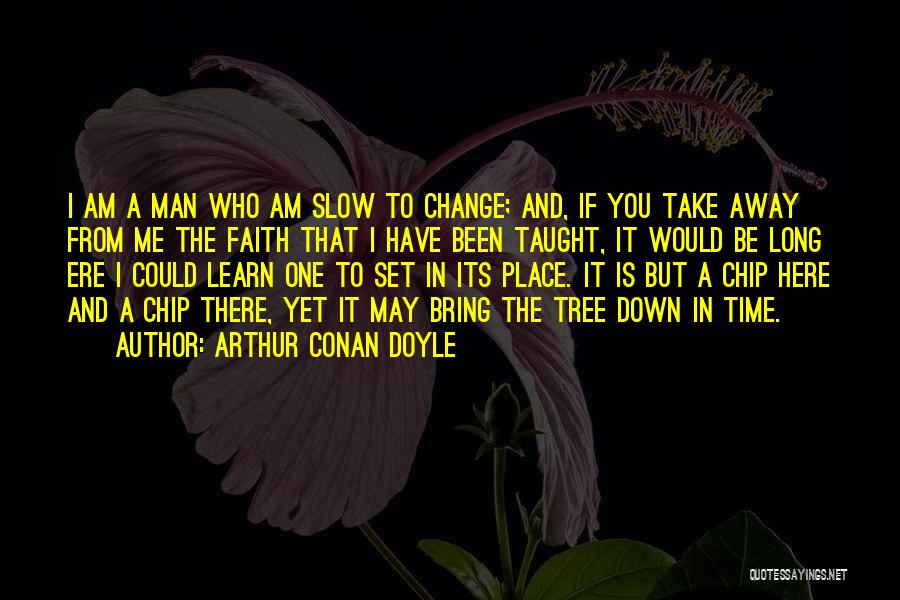 Arthur Conan Doyle Quotes: I Am A Man Who Am Slow To Change; And, If You Take Away From Me The Faith That I