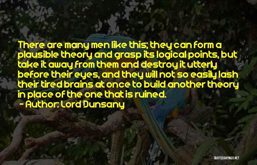 Lord Dunsany Quotes: There Are Many Men Like This; They Can Form A Plausible Theory And Grasp Its Logical Points, But Take It