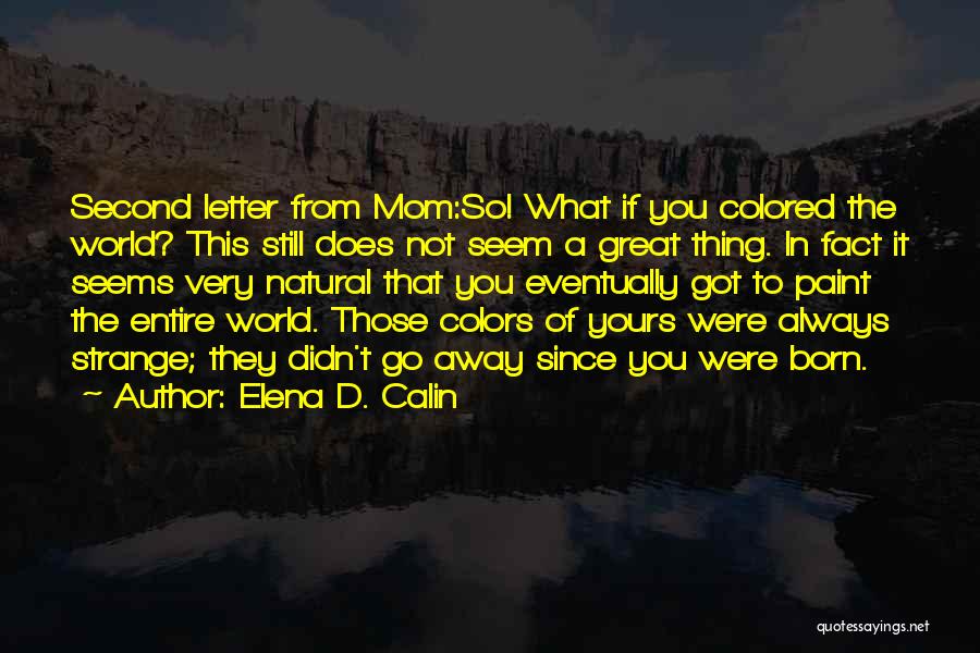 Elena D. Calin Quotes: Second Letter From Mom:so! What If You Colored The World? This Still Does Not Seem A Great Thing. In Fact