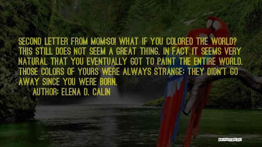 Elena D. Calin Quotes: Second Letter From Mom:so! What If You Colored The World? This Still Does Not Seem A Great Thing. In Fact