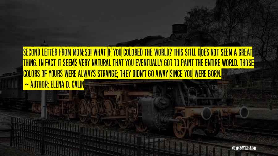 Elena D. Calin Quotes: Second Letter From Mom:so! What If You Colored The World? This Still Does Not Seem A Great Thing. In Fact