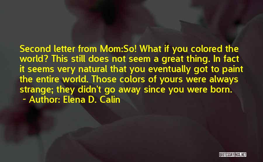Elena D. Calin Quotes: Second Letter From Mom:so! What If You Colored The World? This Still Does Not Seem A Great Thing. In Fact