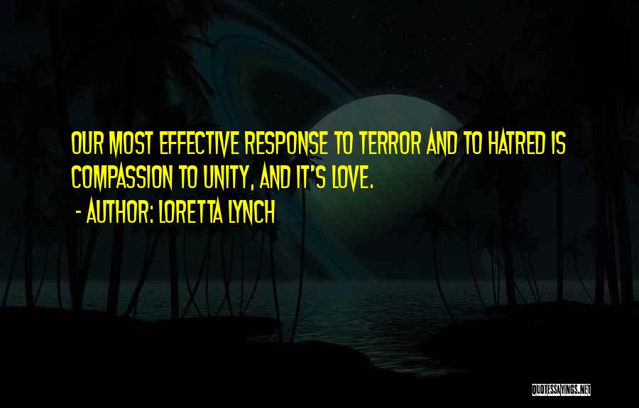 Loretta Lynch Quotes: Our Most Effective Response To Terror And To Hatred Is Compassion To Unity, And It's Love.