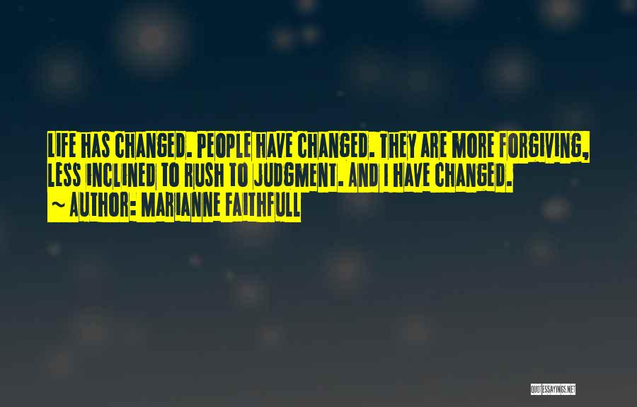 Marianne Faithfull Quotes: Life Has Changed. People Have Changed. They Are More Forgiving, Less Inclined To Rush To Judgment. And I Have Changed.