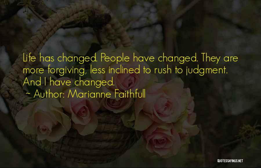 Marianne Faithfull Quotes: Life Has Changed. People Have Changed. They Are More Forgiving, Less Inclined To Rush To Judgment. And I Have Changed.