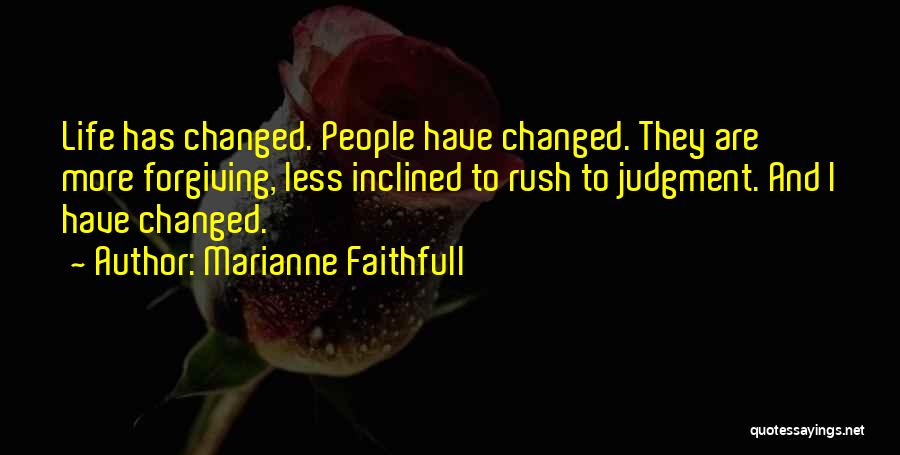 Marianne Faithfull Quotes: Life Has Changed. People Have Changed. They Are More Forgiving, Less Inclined To Rush To Judgment. And I Have Changed.