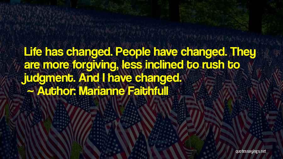 Marianne Faithfull Quotes: Life Has Changed. People Have Changed. They Are More Forgiving, Less Inclined To Rush To Judgment. And I Have Changed.