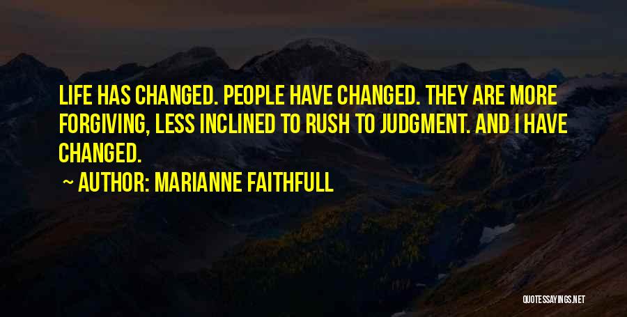 Marianne Faithfull Quotes: Life Has Changed. People Have Changed. They Are More Forgiving, Less Inclined To Rush To Judgment. And I Have Changed.