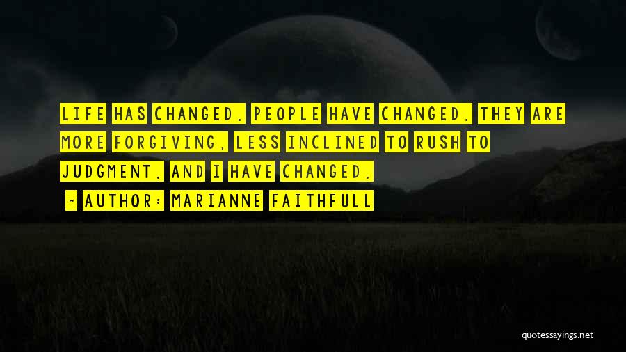 Marianne Faithfull Quotes: Life Has Changed. People Have Changed. They Are More Forgiving, Less Inclined To Rush To Judgment. And I Have Changed.