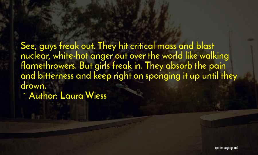 Laura Wiess Quotes: See, Guys Freak Out. They Hit Critical Mass And Blast Nuclear, White-hot Anger Out Over The World Like Walking Flamethrowers.