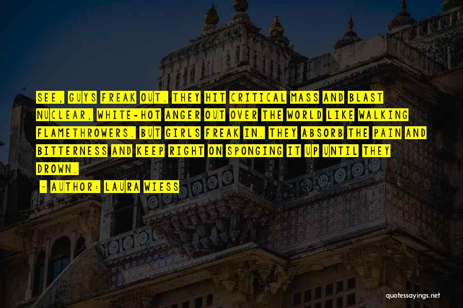 Laura Wiess Quotes: See, Guys Freak Out. They Hit Critical Mass And Blast Nuclear, White-hot Anger Out Over The World Like Walking Flamethrowers.