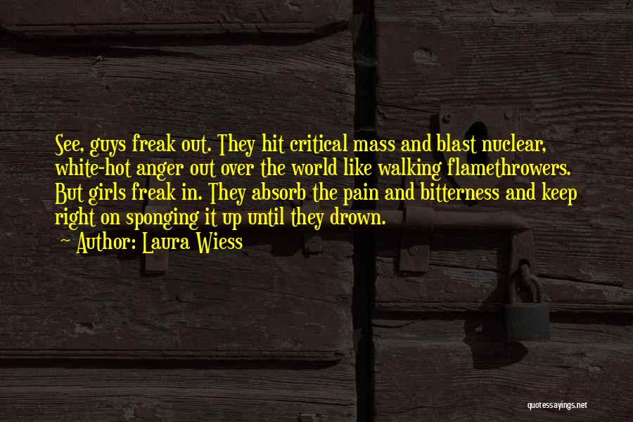 Laura Wiess Quotes: See, Guys Freak Out. They Hit Critical Mass And Blast Nuclear, White-hot Anger Out Over The World Like Walking Flamethrowers.