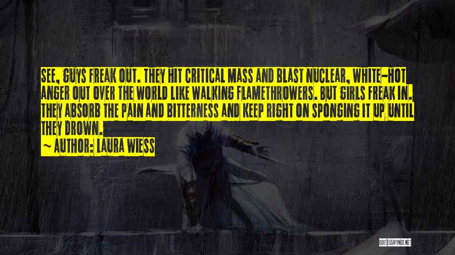 Laura Wiess Quotes: See, Guys Freak Out. They Hit Critical Mass And Blast Nuclear, White-hot Anger Out Over The World Like Walking Flamethrowers.