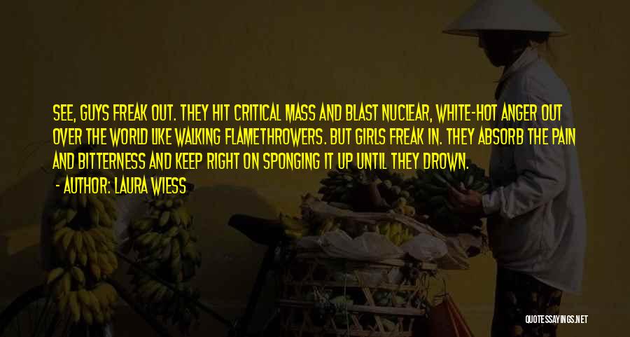 Laura Wiess Quotes: See, Guys Freak Out. They Hit Critical Mass And Blast Nuclear, White-hot Anger Out Over The World Like Walking Flamethrowers.