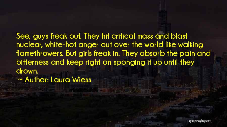 Laura Wiess Quotes: See, Guys Freak Out. They Hit Critical Mass And Blast Nuclear, White-hot Anger Out Over The World Like Walking Flamethrowers.