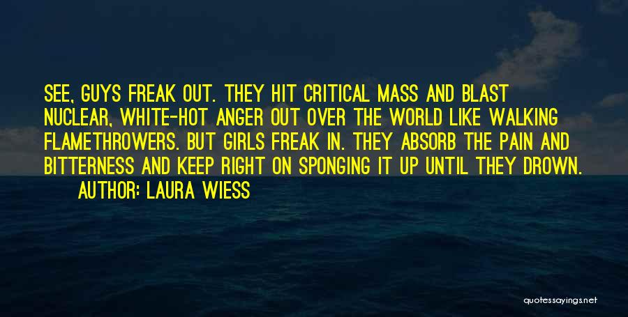 Laura Wiess Quotes: See, Guys Freak Out. They Hit Critical Mass And Blast Nuclear, White-hot Anger Out Over The World Like Walking Flamethrowers.