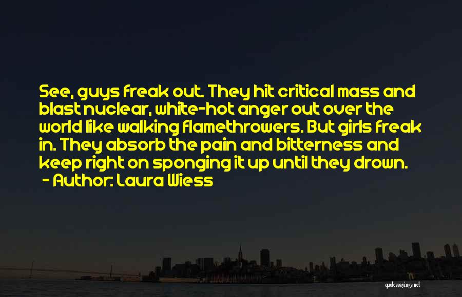 Laura Wiess Quotes: See, Guys Freak Out. They Hit Critical Mass And Blast Nuclear, White-hot Anger Out Over The World Like Walking Flamethrowers.