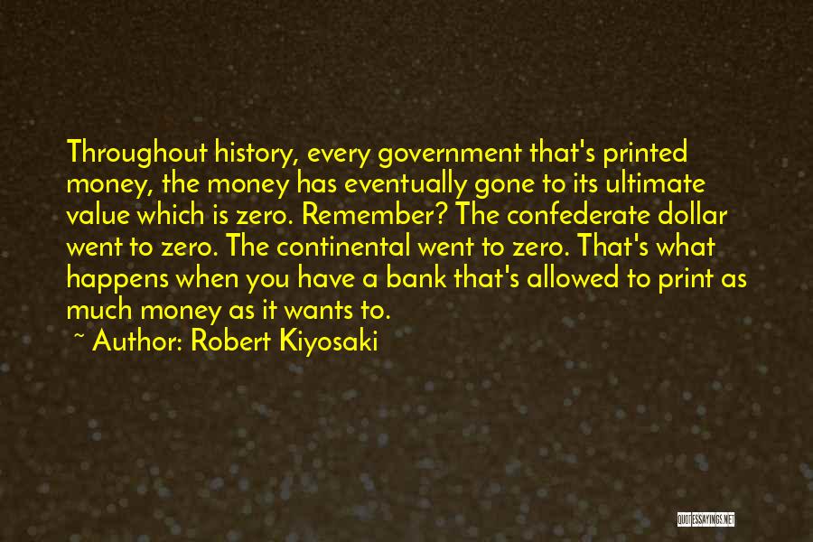 Robert Kiyosaki Quotes: Throughout History, Every Government That's Printed Money, The Money Has Eventually Gone To Its Ultimate Value Which Is Zero. Remember?