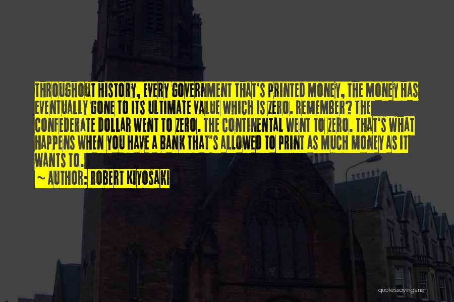 Robert Kiyosaki Quotes: Throughout History, Every Government That's Printed Money, The Money Has Eventually Gone To Its Ultimate Value Which Is Zero. Remember?