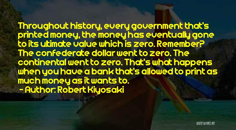 Robert Kiyosaki Quotes: Throughout History, Every Government That's Printed Money, The Money Has Eventually Gone To Its Ultimate Value Which Is Zero. Remember?