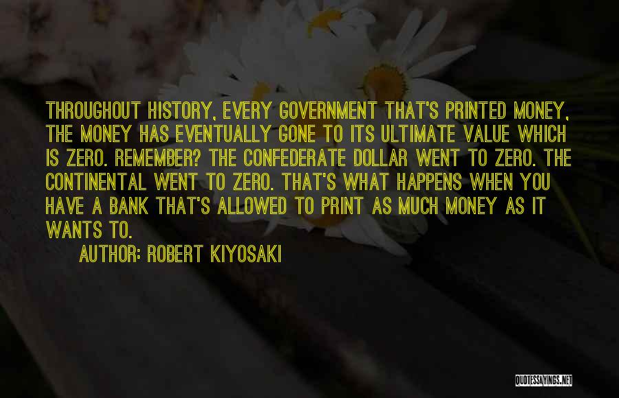 Robert Kiyosaki Quotes: Throughout History, Every Government That's Printed Money, The Money Has Eventually Gone To Its Ultimate Value Which Is Zero. Remember?