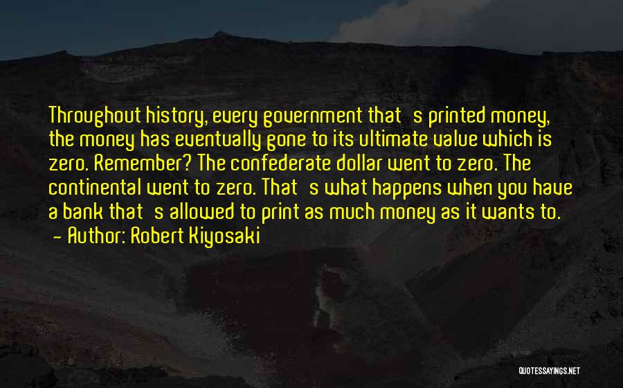 Robert Kiyosaki Quotes: Throughout History, Every Government That's Printed Money, The Money Has Eventually Gone To Its Ultimate Value Which Is Zero. Remember?