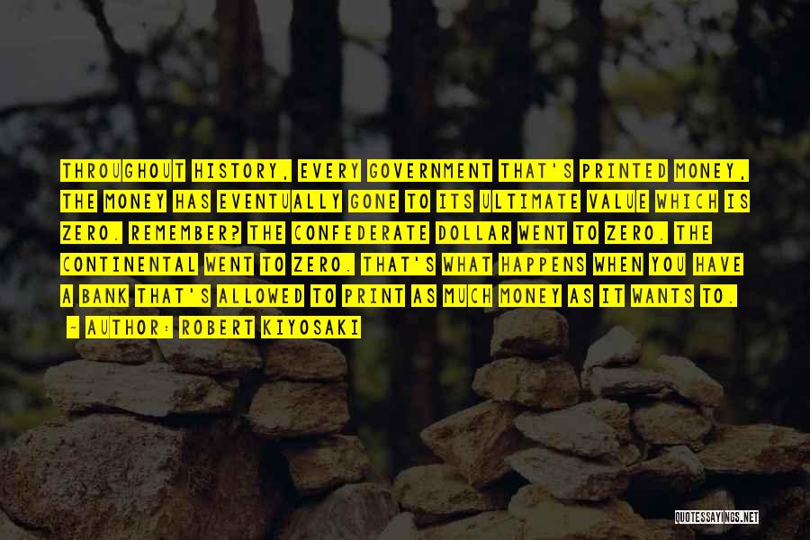 Robert Kiyosaki Quotes: Throughout History, Every Government That's Printed Money, The Money Has Eventually Gone To Its Ultimate Value Which Is Zero. Remember?