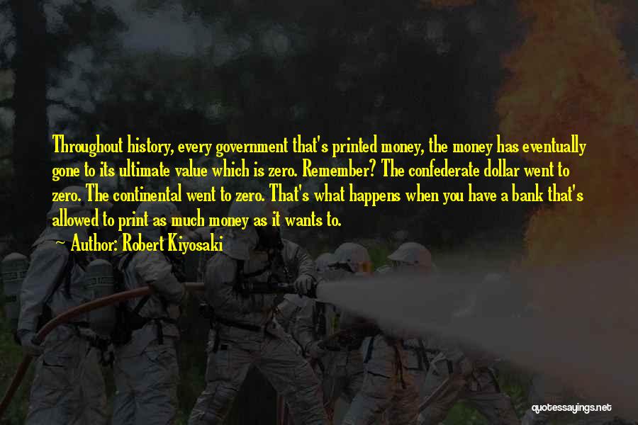 Robert Kiyosaki Quotes: Throughout History, Every Government That's Printed Money, The Money Has Eventually Gone To Its Ultimate Value Which Is Zero. Remember?