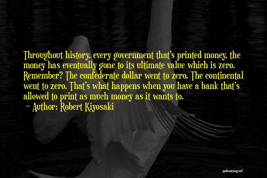 Robert Kiyosaki Quotes: Throughout History, Every Government That's Printed Money, The Money Has Eventually Gone To Its Ultimate Value Which Is Zero. Remember?