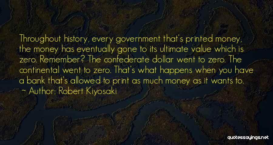 Robert Kiyosaki Quotes: Throughout History, Every Government That's Printed Money, The Money Has Eventually Gone To Its Ultimate Value Which Is Zero. Remember?