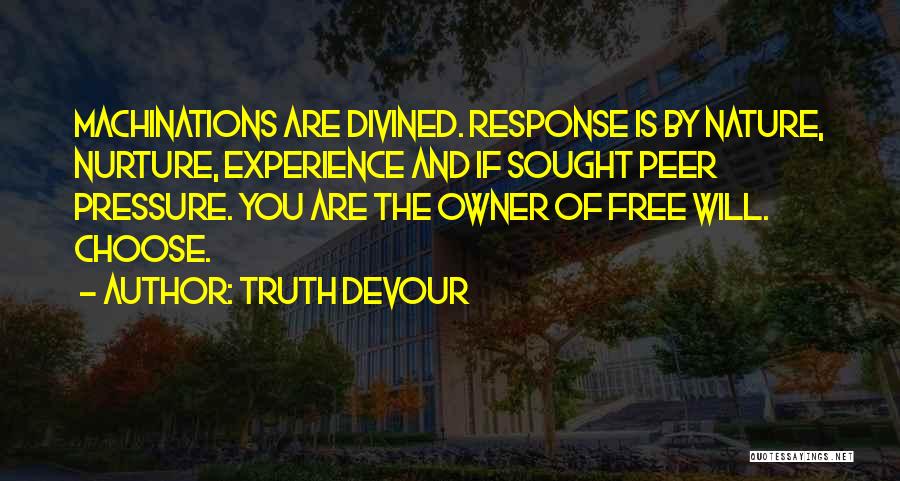 Truth Devour Quotes: Machinations Are Divined. Response Is By Nature, Nurture, Experience And If Sought Peer Pressure. You Are The Owner Of Free