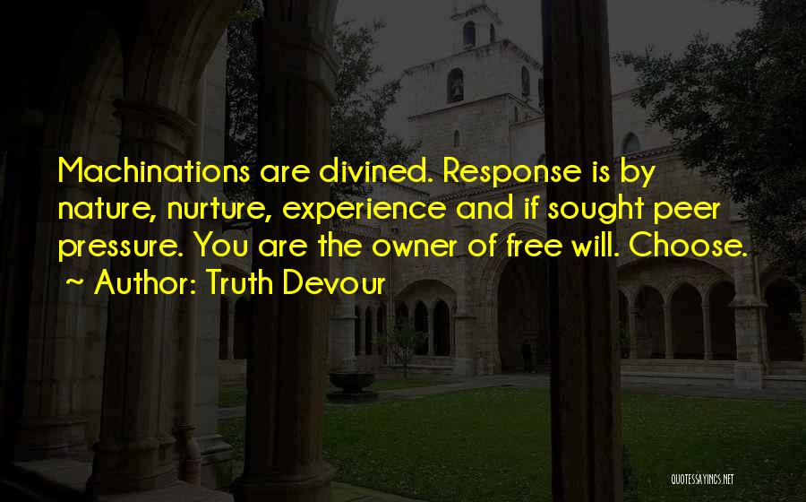 Truth Devour Quotes: Machinations Are Divined. Response Is By Nature, Nurture, Experience And If Sought Peer Pressure. You Are The Owner Of Free