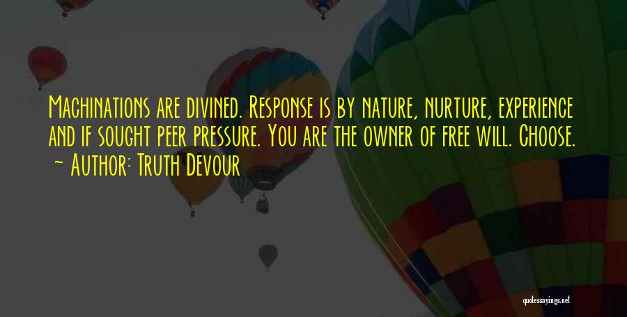 Truth Devour Quotes: Machinations Are Divined. Response Is By Nature, Nurture, Experience And If Sought Peer Pressure. You Are The Owner Of Free