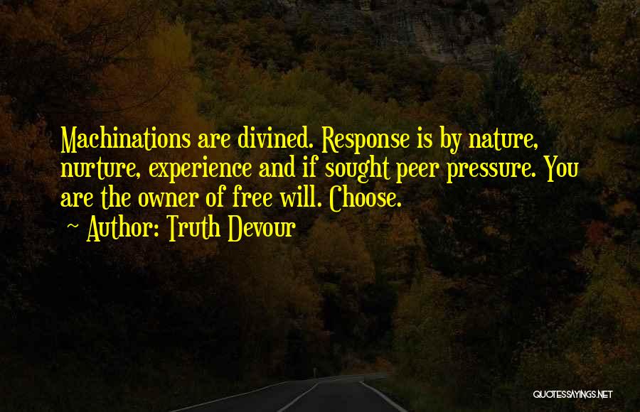 Truth Devour Quotes: Machinations Are Divined. Response Is By Nature, Nurture, Experience And If Sought Peer Pressure. You Are The Owner Of Free