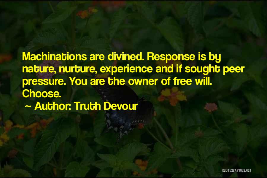 Truth Devour Quotes: Machinations Are Divined. Response Is By Nature, Nurture, Experience And If Sought Peer Pressure. You Are The Owner Of Free