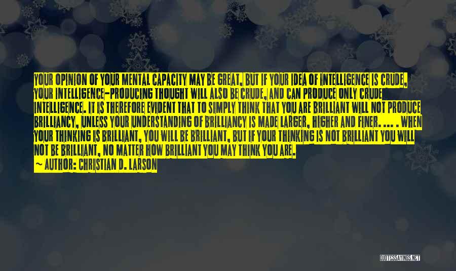 Christian D. Larson Quotes: Your Opinion Of Your Mental Capacity May Be Great, But If Your Idea Of Intelligence Is Crude, Your Intelligence-producing Thought