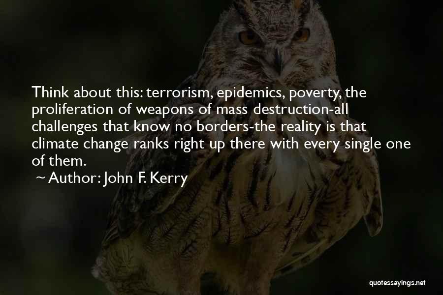 John F. Kerry Quotes: Think About This: Terrorism, Epidemics, Poverty, The Proliferation Of Weapons Of Mass Destruction-all Challenges That Know No Borders-the Reality Is