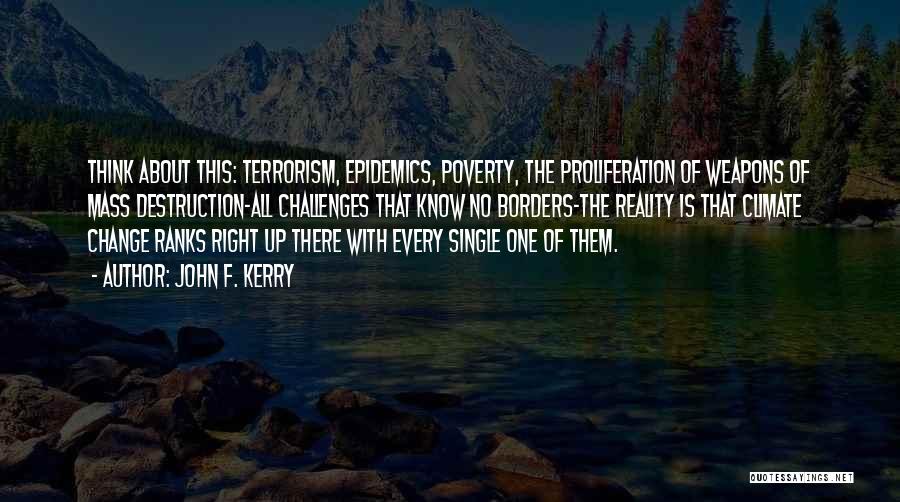 John F. Kerry Quotes: Think About This: Terrorism, Epidemics, Poverty, The Proliferation Of Weapons Of Mass Destruction-all Challenges That Know No Borders-the Reality Is